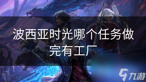波西亚时光哪个任务做完有工厂