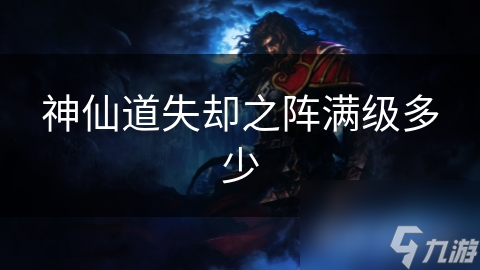 神仙道失却之阵满级多少