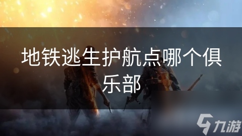 地铁逃生护航点哪个俱乐部