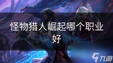 怪物猎人崛起哪个职业好