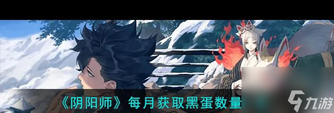 《阴阳师》每月获取黑蛋数量一览？阴阳师内容介绍