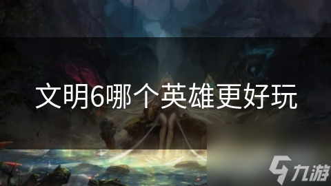 文明6哪个英雄更好玩