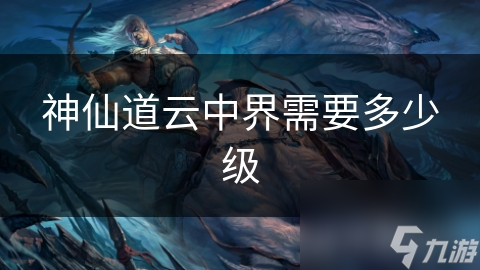 神仙道云中界需要多少级