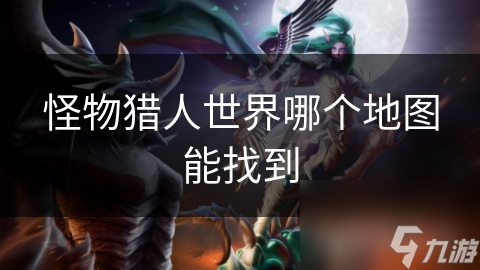 怪物猎人世界哪个地图能找到