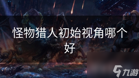 怪物猎人初始视角哪个好