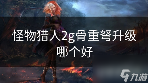 怪物猎人2g骨重弩升级哪个好
