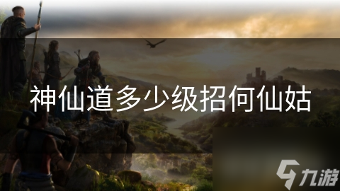 神仙道多少级招何仙姑