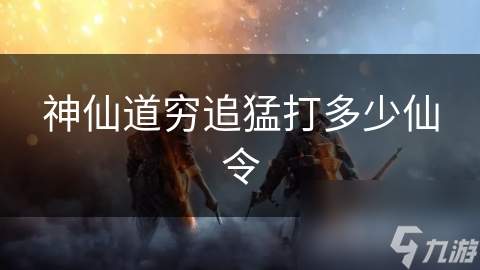 神仙道穷追猛打多少仙令