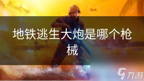 地铁逃生大炮是哪个枪械