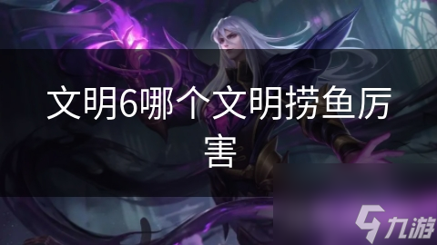 文明6哪个文明捞鱼厉害