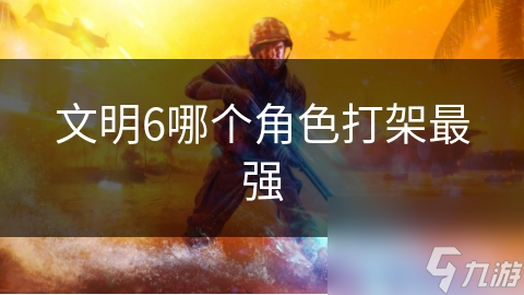 文明6哪个角色打架最强