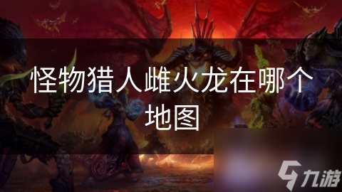 怪物猎人雌火龙在哪个地图