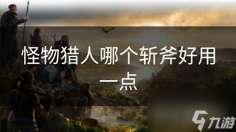 怪物猎人哪个斩斧好用一点