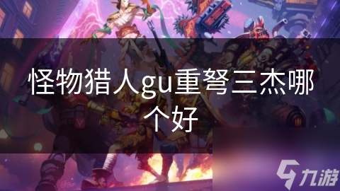 怪物猎人gu重弩三杰哪个好