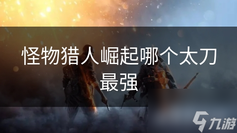 怪物猎人崛起哪个太刀最强