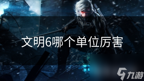 文明6哪个单位厉害