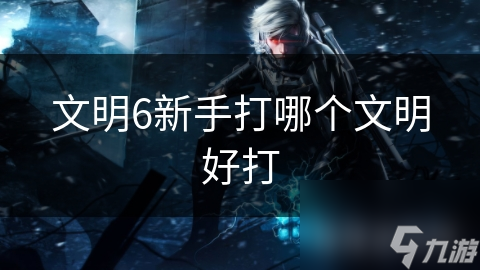 文明6新手打哪个文明好打