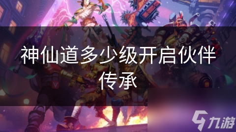 神仙道多少级开启伙伴传承