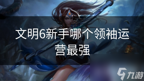 文明6新手哪个领袖运营最强