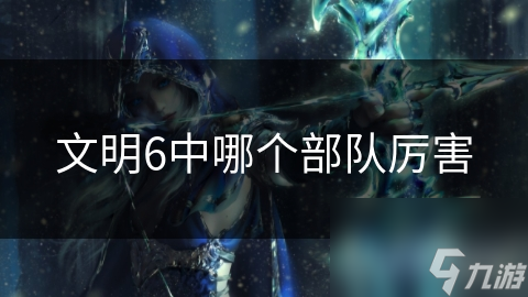 文明6中哪个部队厉害