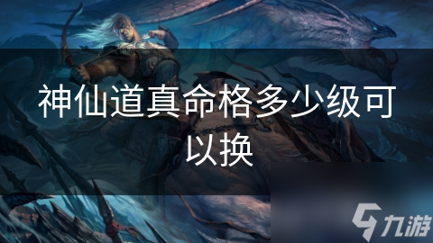 神仙道真命格多少级可以换