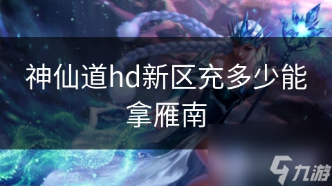 神仙道hd新区充多少能拿雁南