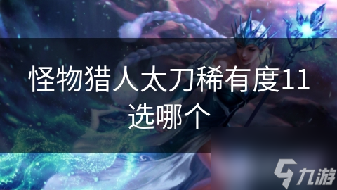 怪物猎人太刀稀有度11选哪个