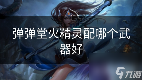 弹弹堂火精灵配哪个武器好