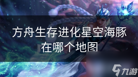方舟生存进化星空海豚在哪个地图