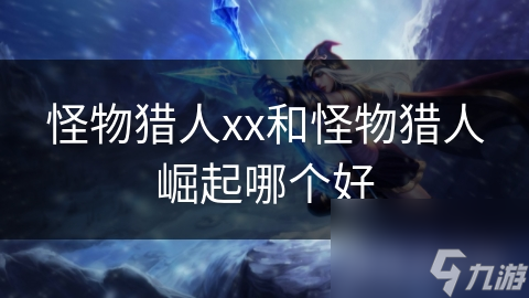 怪物猎人xx和怪物猎人崛起哪个好