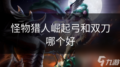 怪物猎人崛起弓和双刀哪个好