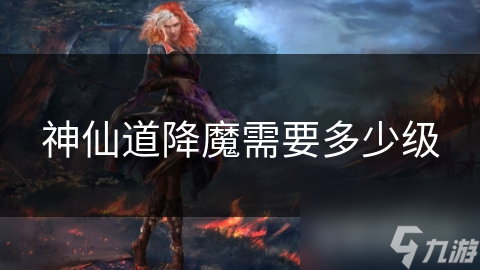 神仙道降魔需要多少级