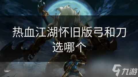 热血江湖怀旧版弓和刀选哪个