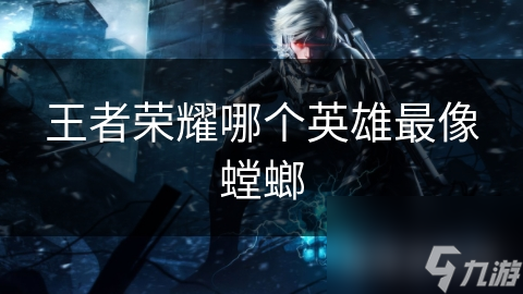 王者荣耀哪个英雄最像螳螂