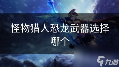 怪物猎人恐龙武器选择哪个