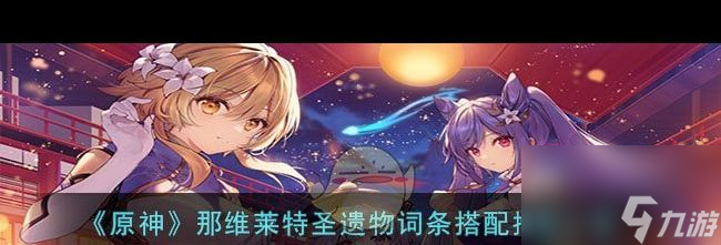 《原神》那维莱特圣遗物词条搭配推荐一览？原神攻略详解
