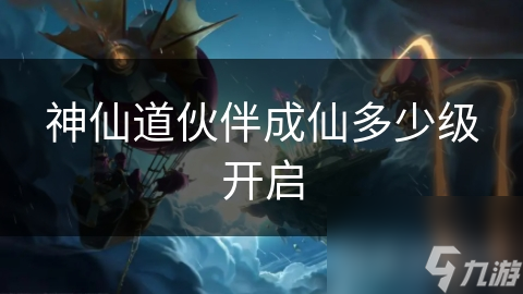 神仙道伙伴成仙多少级开启