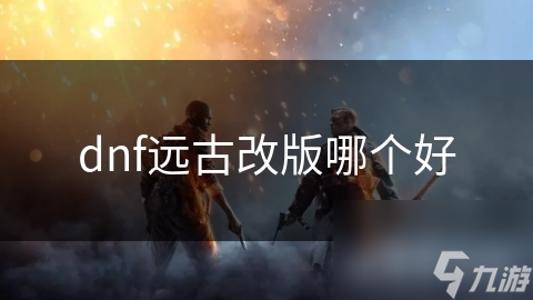 dnf远古改版哪个好