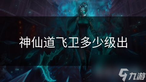 神仙道飞卫多少级出