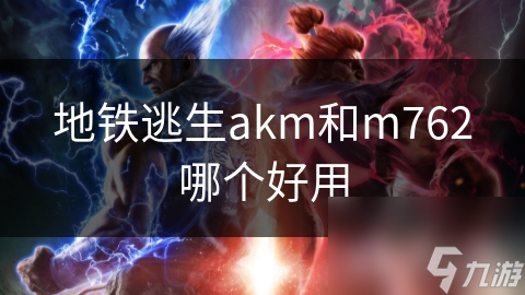 地铁逃生akm和m762哪个好用