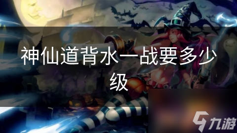 神仙道背水一战要多少级