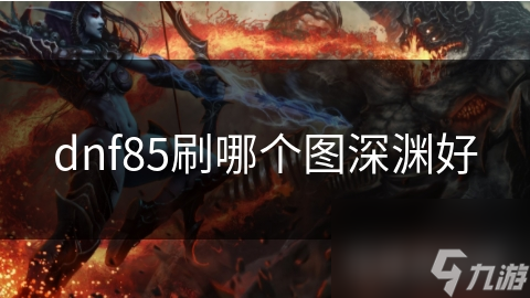 dnf85刷哪个图深渊好