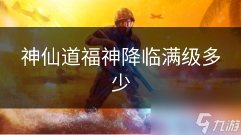 神仙道福神降临满级多少