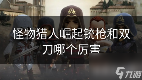 怪物猎人崛起铳枪和双刀哪个厉害