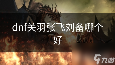 dnf关羽张飞刘备哪个好