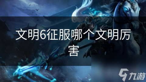 文明6征服哪个文明厉害