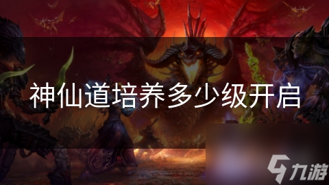神仙道培养多少级开启