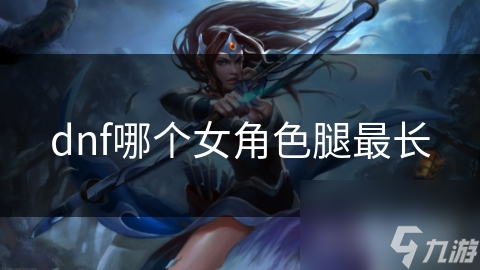 dnf哪个女角色腿最长