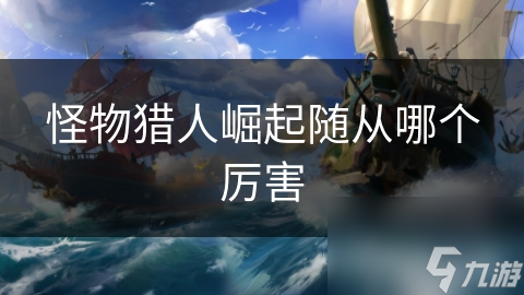 怪物猎人崛起随从哪个厉害