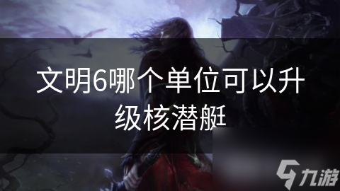 文明6哪个单位可以升级核潜艇